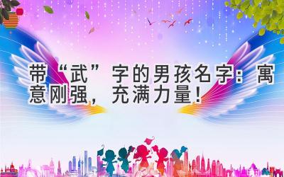   带“武”字的男孩名字：寓意刚强，充满力量！ 