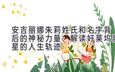   安吉丽娜朱莉姓氏和名字背后的神秘力量：解读好莱坞巨星的人生轨迹 