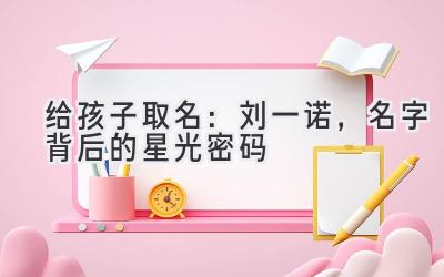  给孩子取名：刘一诺，名字背后的星光密码 