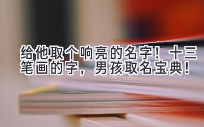给他取个响亮的名字!十三笔画的字,男孩取名宝典!