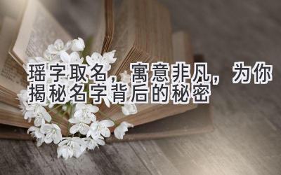  瑶字取名，寓意非凡，为你揭秘名字背后的秘密 