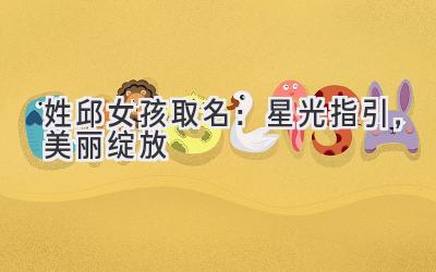  姓邱女孩取名：星光指引，美丽绽放 