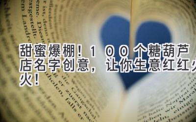 甜蜜爆棚!100个糖葫芦店名字创意,让你生意红红火火!