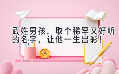 武姓男孩,取个稀罕又好听的名字,让他一生出彩!