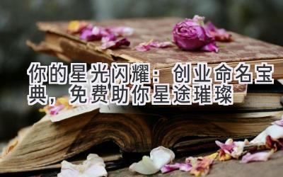 你的星光闪耀:创业命名宝典,免费助你星途璀璨