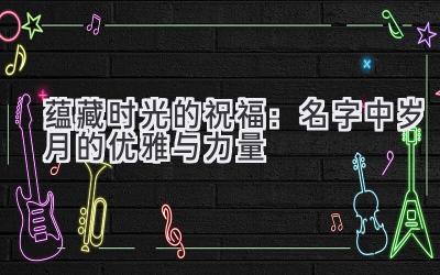 蕴藏时光的祝福：名字中岁月的优雅与力量