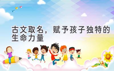  古文取名，赋予孩子独特的生命力量 