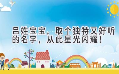  吕姓宝宝，取个独特又好听的名字，从此星光闪耀！