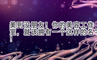 美到没朋友!你的美容工作室,就该拥有一个这样的名字!