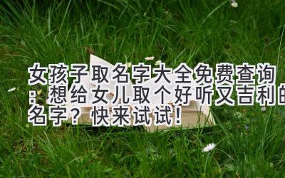  女孩子取名字大全免费查询：想给女儿取个好听又吉利的名字？快来试试！ 