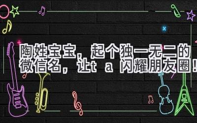  陶姓宝宝，起个独一无二的微信名，让ta闪耀朋友圈！ 