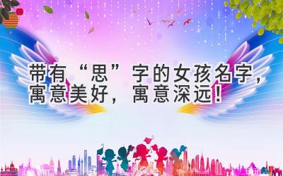  带有“思”字的女孩名字，寓意美好，寓意深远！ 