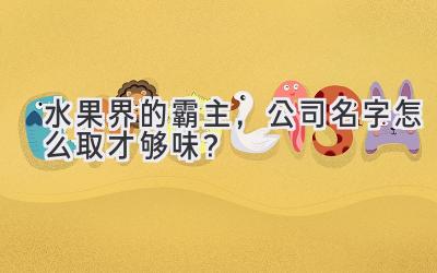水果界的霸主,公司名字怎么取才够味?