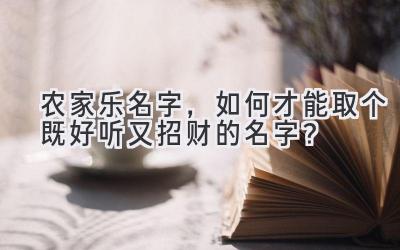 农家乐名字,如何才能取个既好听又招财的名字?