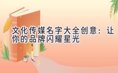 文化传媒名字大全创意:让你的品牌闪耀星光