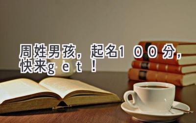 周姓男孩，起名100分，快来get！ 