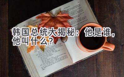 韩国总统大揭秘:他是谁,他叫什么?