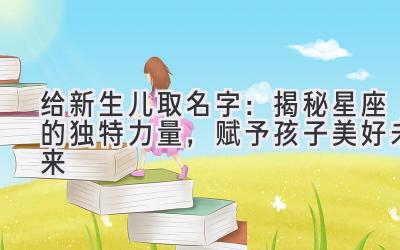 给新生儿取名字:揭秘星座的独特力量,赋予孩子美好未来
