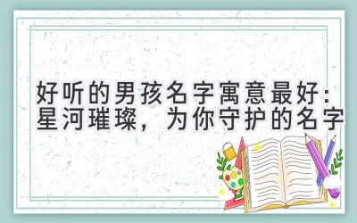  好听的男孩名字寓意最好：星河璀璨，为你守护的名字 