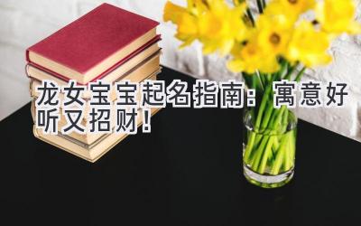 龙女宝宝起名指南:寓意好听又招财!