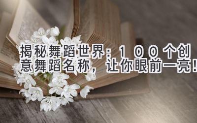 揭秘舞蹈世界:100+个创意舞蹈名称,让你眼前一亮!