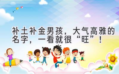 补土补金男孩,大气高雅的名字,一看就很“旺”!