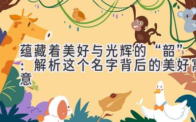 蕴藏着美好与光辉的“韶”:解析这个名字背后的美好寓意
