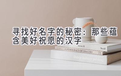 寻找好名字的秘密：那些蕴含美好祝愿的汉字 