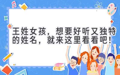  王姓女孩，想要好听又独特的姓名，就来这里看看吧！ 
