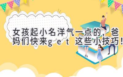 女孩起小名洋气一点的,爸妈们快来get这些小技巧!