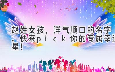 赵姓女孩,洋气顺口的名字,快来pick你的专属幸运星!