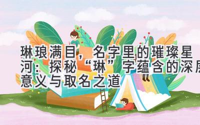 琳琅满目,名字里的璀璨星河:探秘“琳”字蕴含的深层意义与取名之道