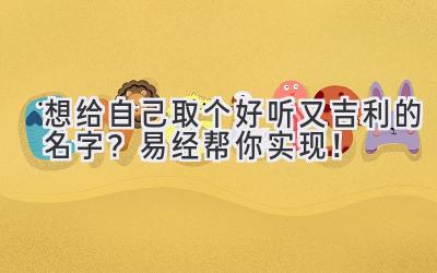 想给自己取个好听又吉利的名字?易经帮你实现!