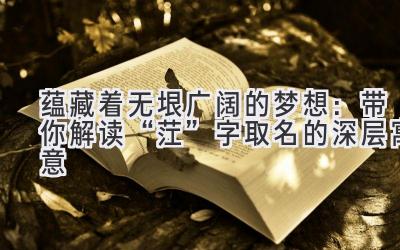  蕴藏着无垠广阔的梦想：带你解读“茳”字取名的深层寓意 