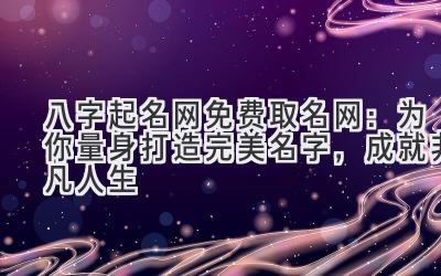  八字起名网免费取名网：为你量身打造完美名字，成就非凡人生 