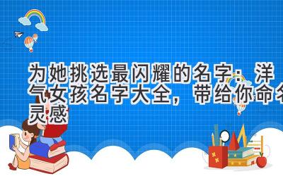 为她挑选最闪耀的名字:洋气女孩名字大全,带给你命名灵感