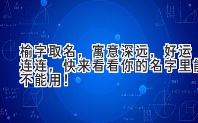 榆字取名,寓意深远,好运连连,快来看看你的名字里能不能用!