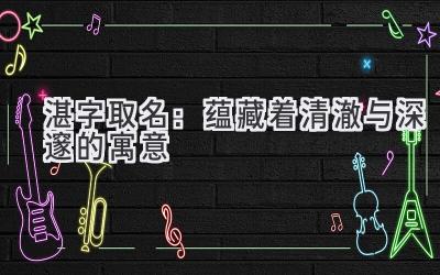   湛字取名：蕴藏着清澈与深邃的寓意 