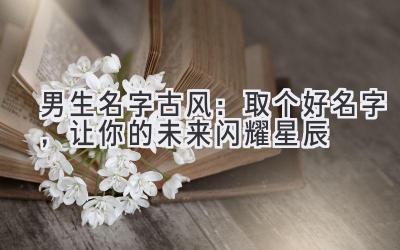   男生名字古风：取个好名字，让你的未来闪耀星辰  