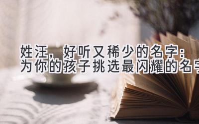 姓汪,好听又稀少的名字:为你的孩子挑选最闪耀的名字