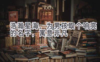   浩瀚星海，为男孩取个响亮的名字，寓意非凡 