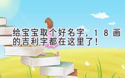   给宝宝取个好名字，18画的吉利字都在这里了！ 