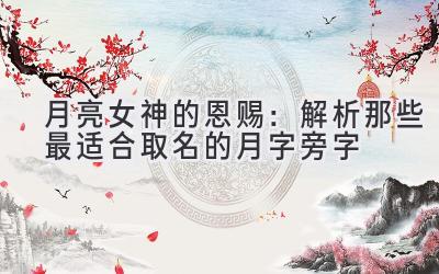 月亮女神的恩赐:解析那些最适合取名的月字旁字