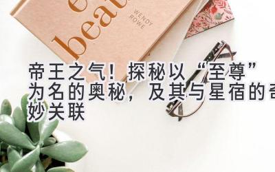   帝王之气！探秘以“至尊”为名的奥秘，及其与星宿的奇妙关联 