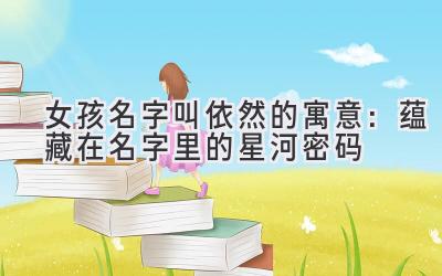  女孩名字叫依然的寓意：蕴藏在名字里的星河密码 