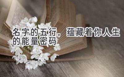  名字的五行，蕴藏着你人生的能量密码 
