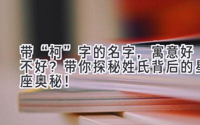   带“柯”字的名字，寓意好不好？带你探秘姓氏背后的星座奥秘！ 