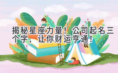   揭秘星座力量！公司起名三个字，让你财运亨通！ 