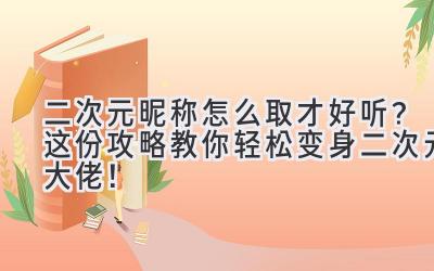 二次元昵称怎么取才好听？这份攻略教你轻松变身二次元大佬！
