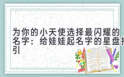  为你的小天使选择最闪耀的名字：给娃娃起名字的星盘指引 